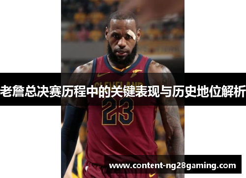老詹总决赛历程中的关键表现与历史地位解析