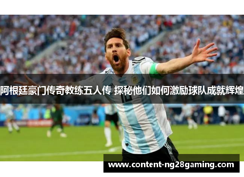 阿根廷豪门传奇教练五人传 探秘他们如何激励球队成就辉煌