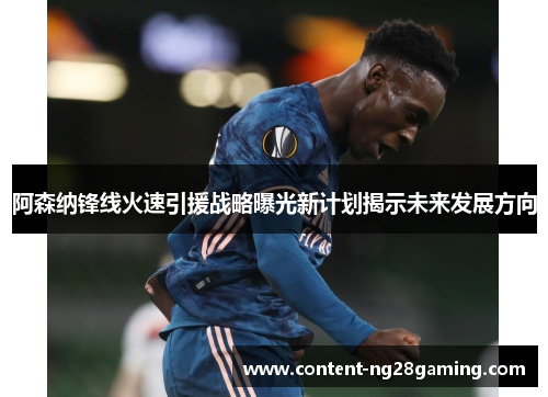阿森纳锋线火速引援战略曝光新计划揭示未来发展方向